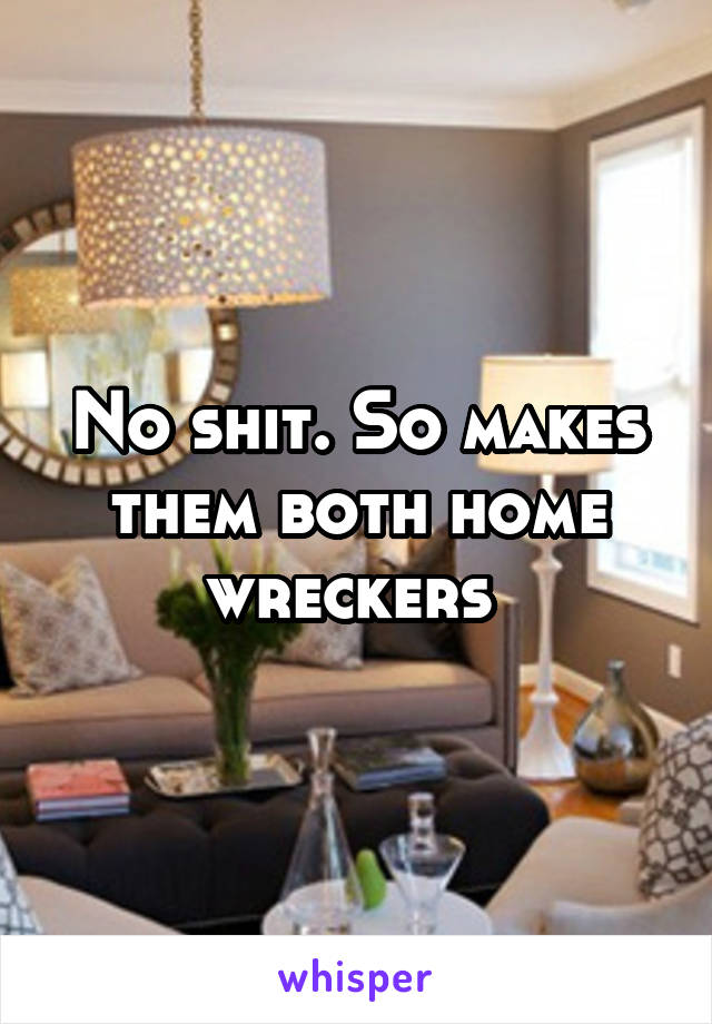 No shit. So makes them both home wreckers 