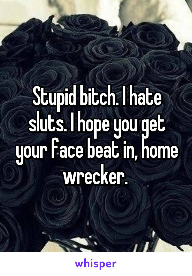 Stupid bitch. I hate sluts. I hope you get your face beat in, home wrecker. 