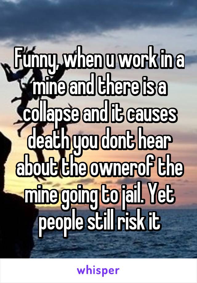 Funny, when u work in a mine and there is a collapse and it causes death you dont hear about the ownerof the mine going to jail. Yet people still risk it