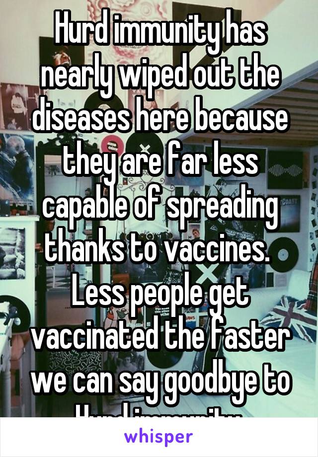 Hurd immunity has nearly wiped out the diseases here because they are far less capable of spreading thanks to vaccines.  Less people get vaccinated the faster we can say goodbye to Hurd immunity.