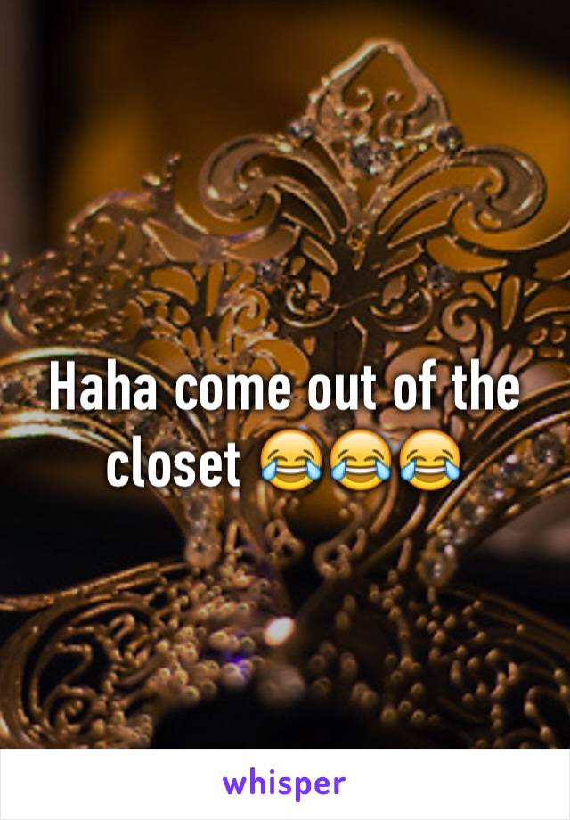 Haha come out of the closet 😂😂😂