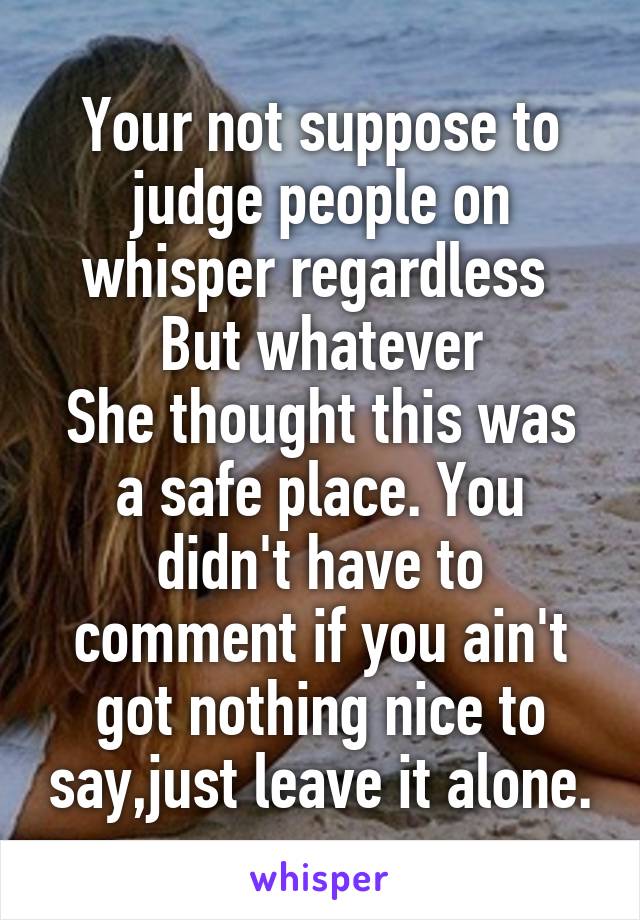 Your not suppose to judge people on whisper regardless 
But whatever
She thought this was a safe place. You didn't have to comment if you ain't got nothing nice to say,just leave it alone.