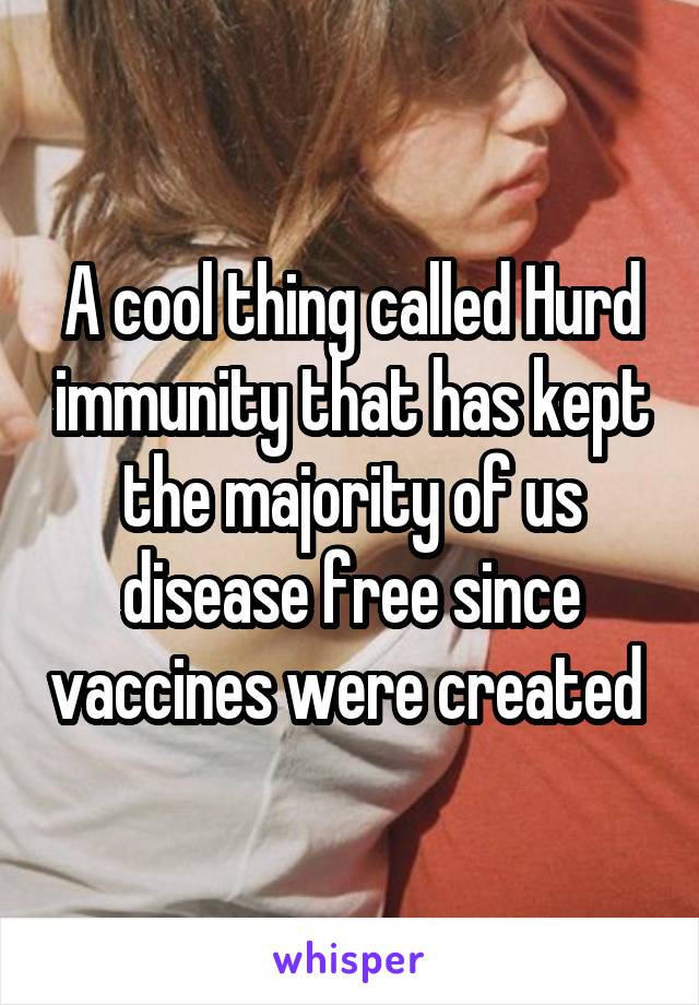 A cool thing called Hurd immunity that has kept the majority of us disease free since vaccines were created 