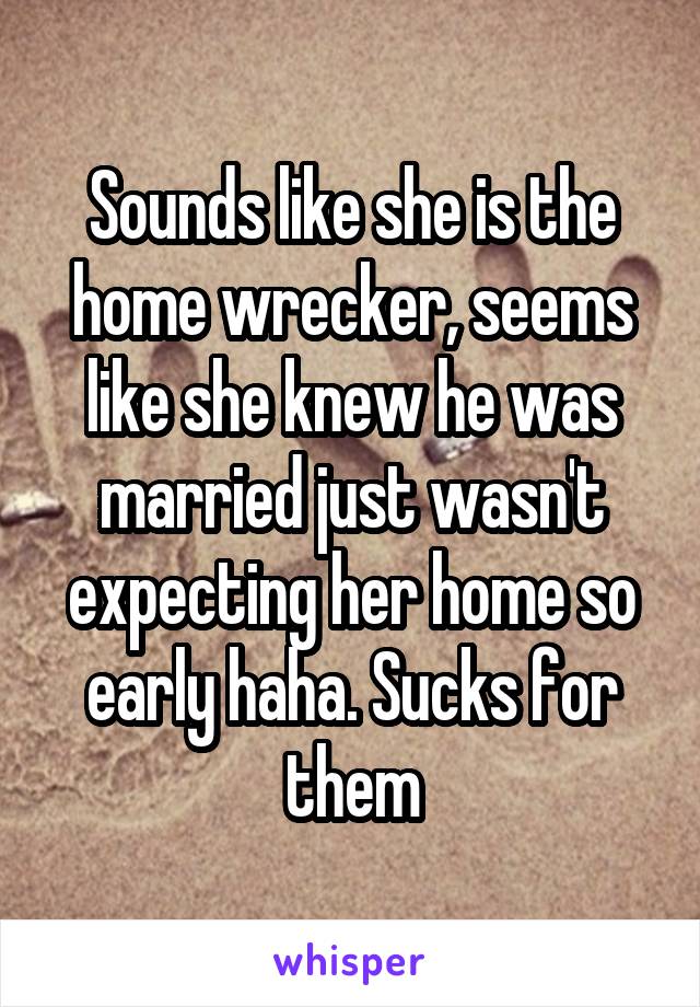 Sounds like she is the home wrecker, seems like she knew he was married just wasn't expecting her home so early haha. Sucks for them