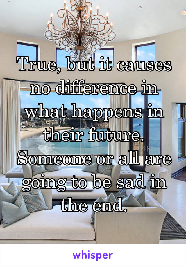 True, but it causes no difference in what happens in their future. Someone or all are going to be sad in the end.