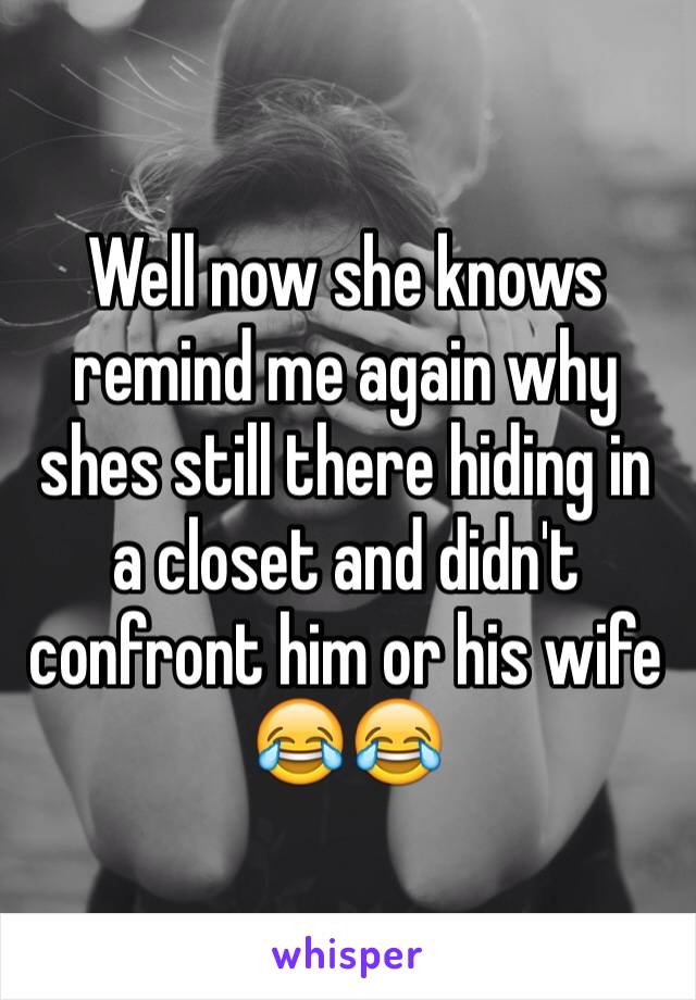 Well now she knows remind me again why shes still there hiding in a closet and didn't confront him or his wife 😂😂