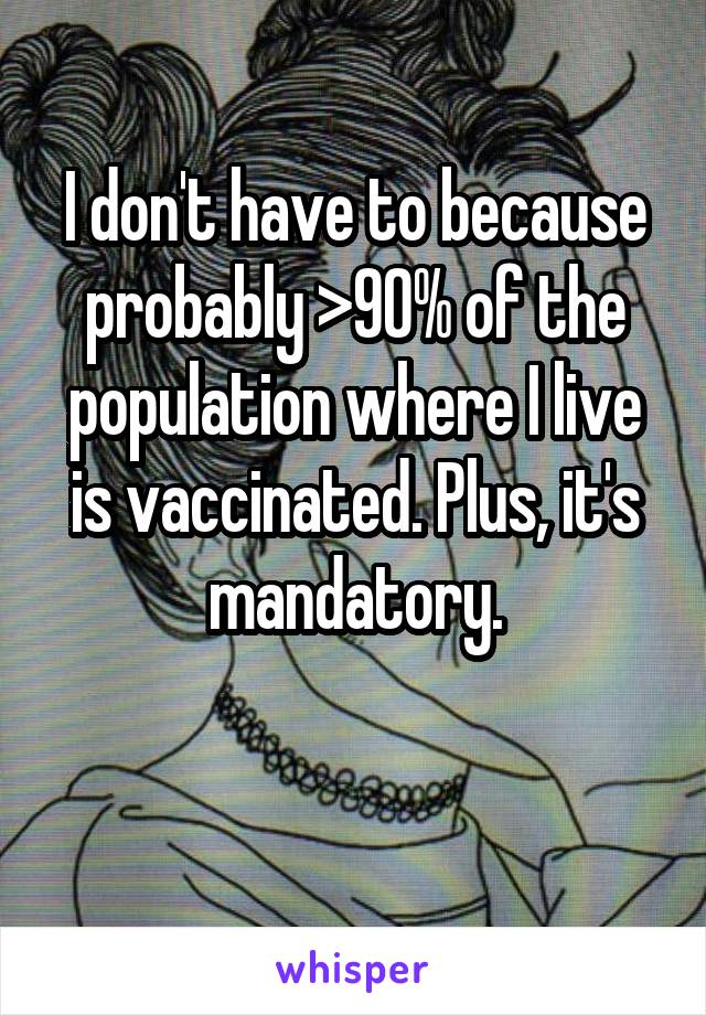 I don't have to because probably >90% of the population where I live is vaccinated. Plus, it's mandatory.

