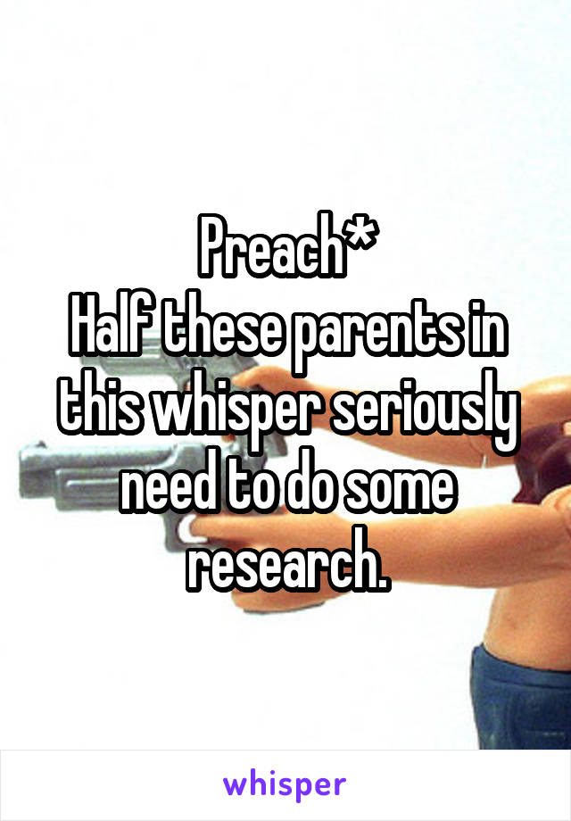 Preach*
Half these parents in this whisper seriously need to do some research.