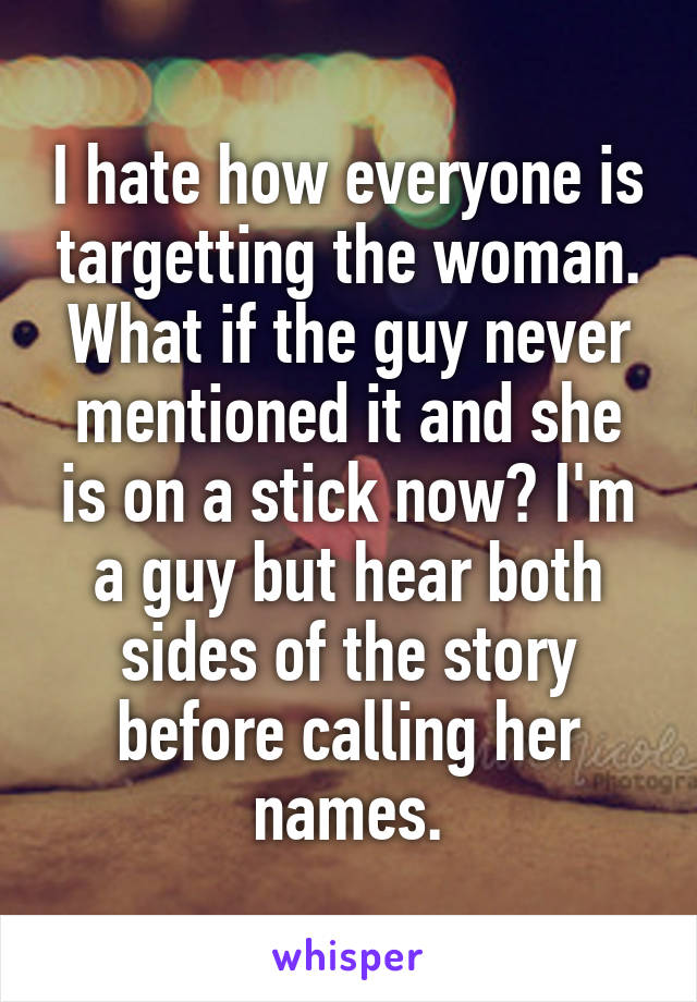 I hate how everyone is targetting the woman. What if the guy never mentioned it and she is on a stick now? I'm a guy but hear both sides of the story before calling her names.