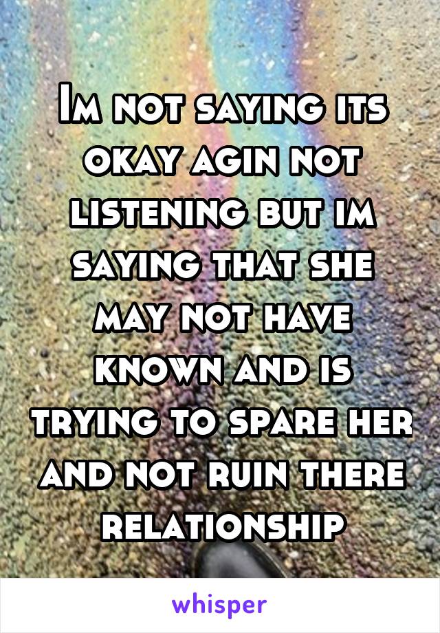 Im not saying its okay agin not listening but im saying that she may not have known and is trying to spare her and not ruin there relationship