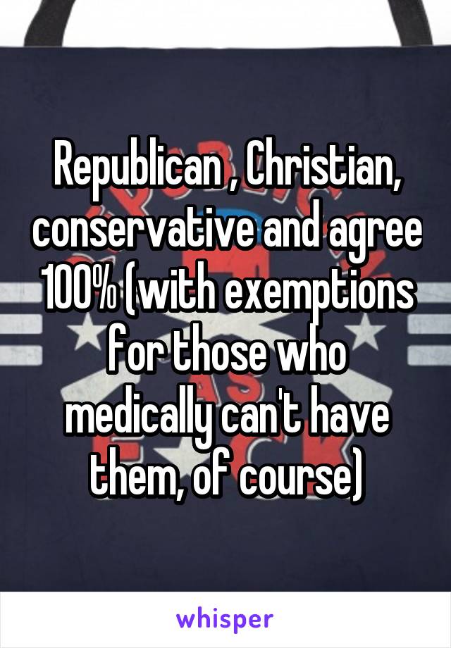 Republican , Christian, conservative and agree 100% (with exemptions for those who medically can't have them, of course)