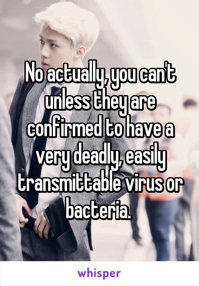 No actually, you can't unless they are confirmed to have a very deadly, easily transmittable virus or bacteria. 