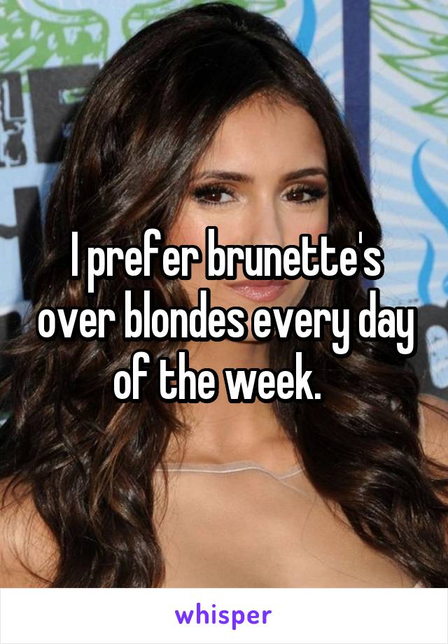 I prefer brunette's over blondes every day of the week.  