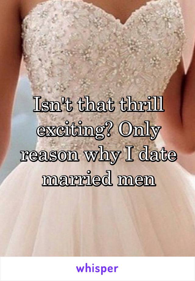 Isn't that thrill exciting? Only reason why I date married men