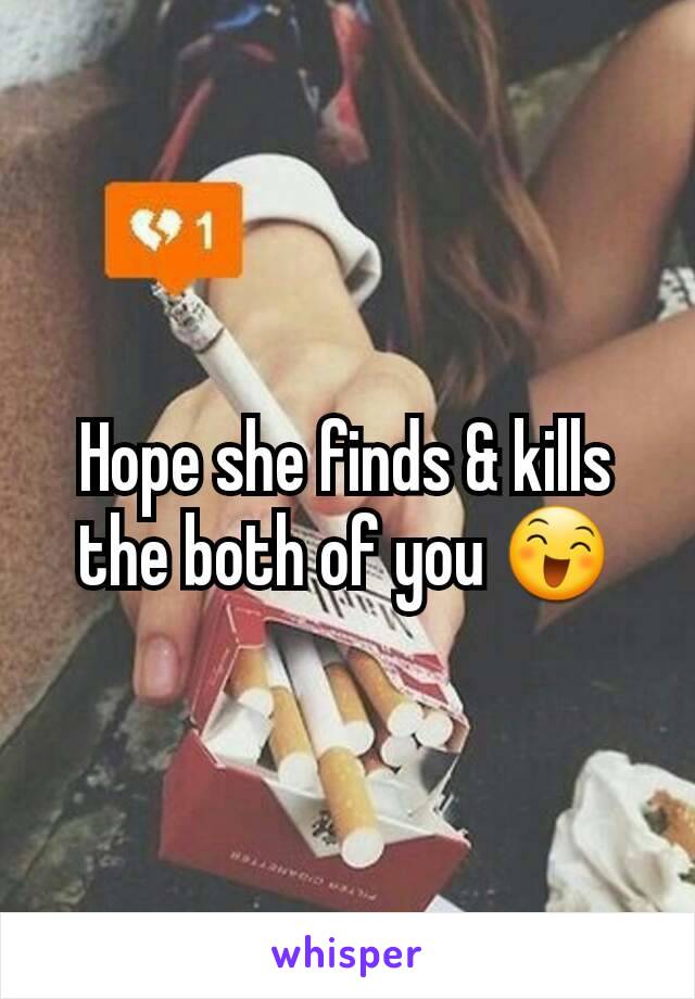 Hope she finds & kills the both of you 😄