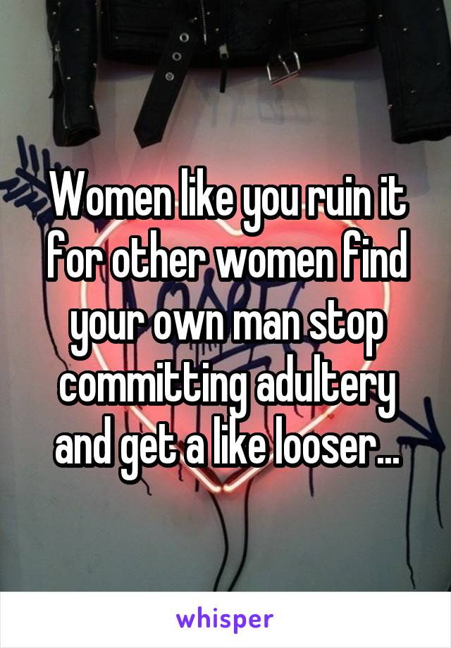 Women like you ruin it for other women find your own man stop committing adultery and get a like looser...