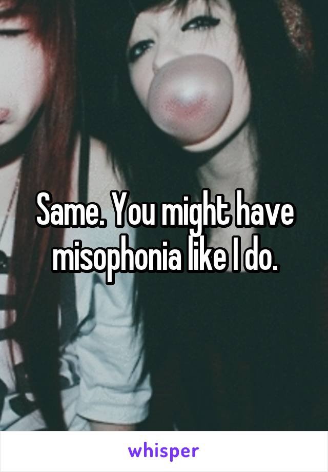 Same. You might have misophonia like I do.