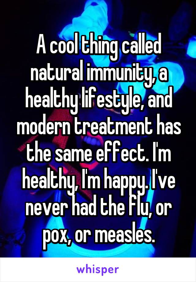 A cool thing called natural immunity, a healthy lifestyle, and modern treatment has the same effect. I'm healthy, I'm happy. I've never had the flu, or pox, or measles.