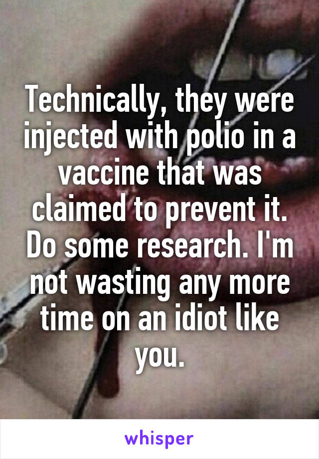 Technically, they were injected with polio in a vaccine that was claimed to prevent it. Do some research. I'm not wasting any more time on an idiot like you.