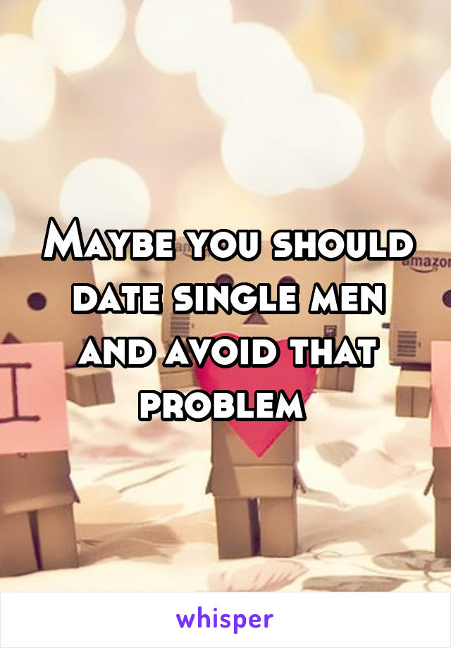 Maybe you should date single men and avoid that problem 