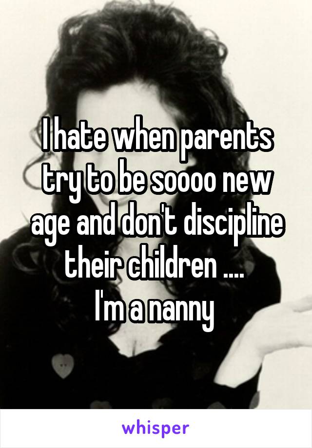 I hate when parents try to be soooo new age and don't discipline their children .... 
I'm a nanny 