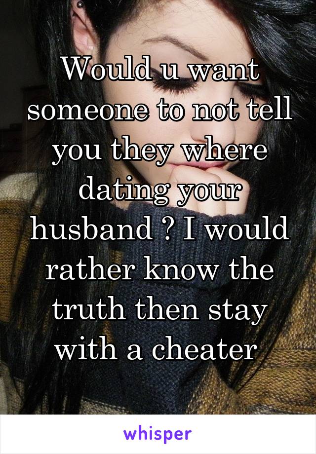 Would u want someone to not tell you they where dating your husband ? I would rather know the truth then stay with a cheater 
