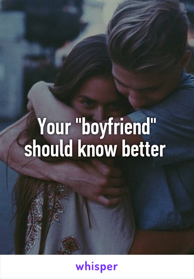 Your "boyfriend" should know better 