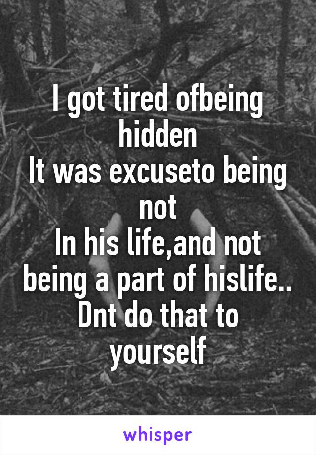 I got tired ofbeing hidden
It was excuseto being not
In his life,and not being a part of hislife..
Dnt do that to yourself