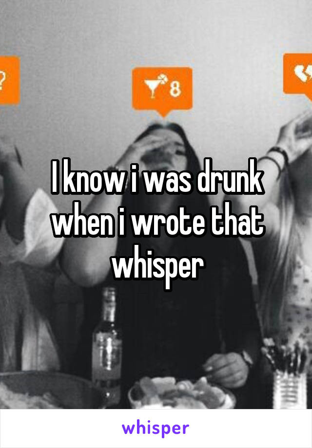 I know i was drunk when i wrote that whisper