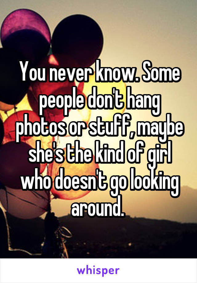 You never know. Some people don't hang photos or stuff, maybe she's the kind of girl who doesn't go looking around. 