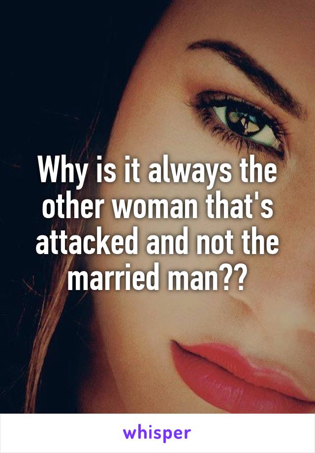 Why is it always the other woman that's attacked and not the married man??