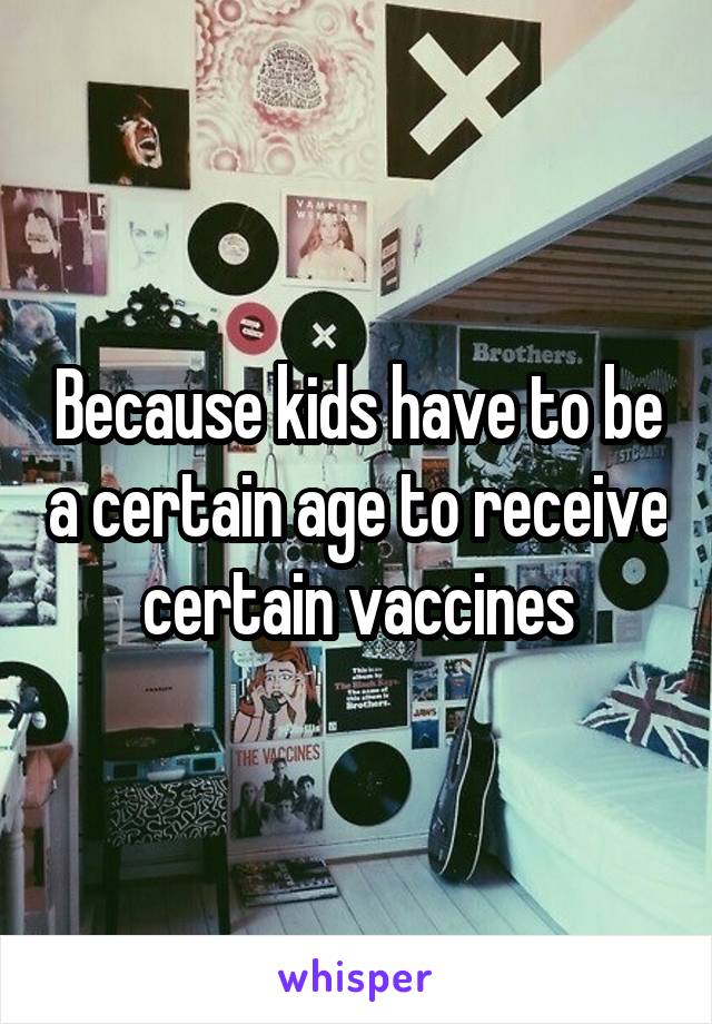 Because kids have to be a certain age to receive certain vaccines