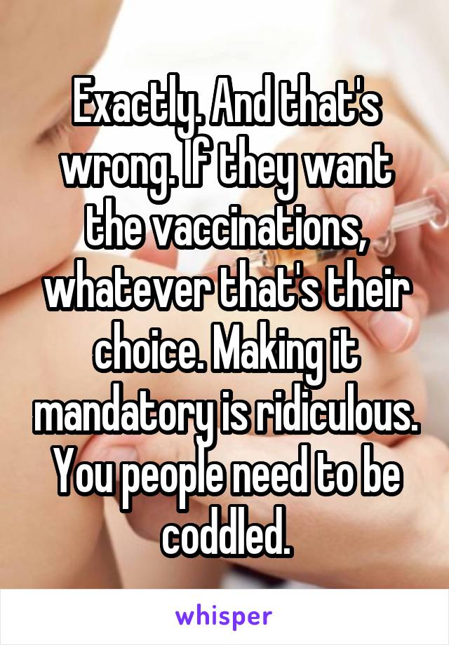 Exactly. And that's wrong. If they want the vaccinations, whatever that's their choice. Making it mandatory is ridiculous. You people need to be coddled.