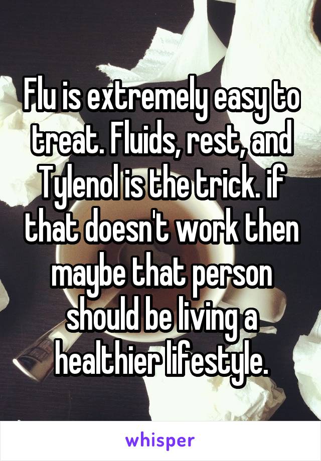 Flu is extremely easy to treat. Fluids, rest, and Tylenol is the trick. if that doesn't work then maybe that person should be living a healthier lifestyle.