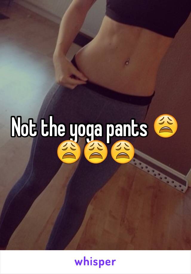 Not the yoga pants 😩😩😩😩