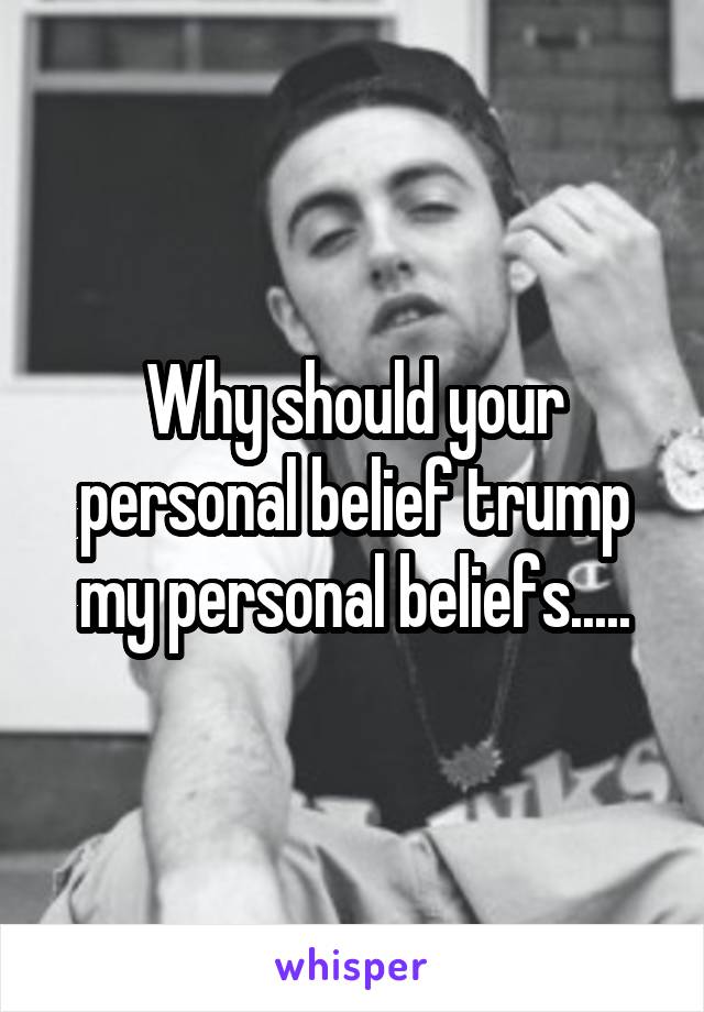 Why should your personal belief trump my personal beliefs.....