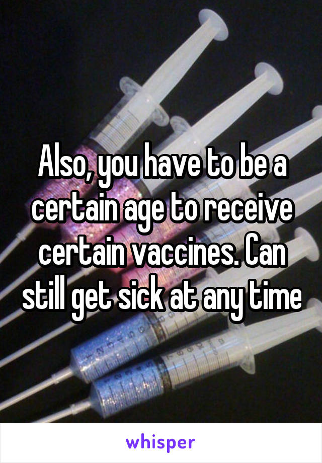 Also, you have to be a certain age to receive certain vaccines. Can still get sick at any time