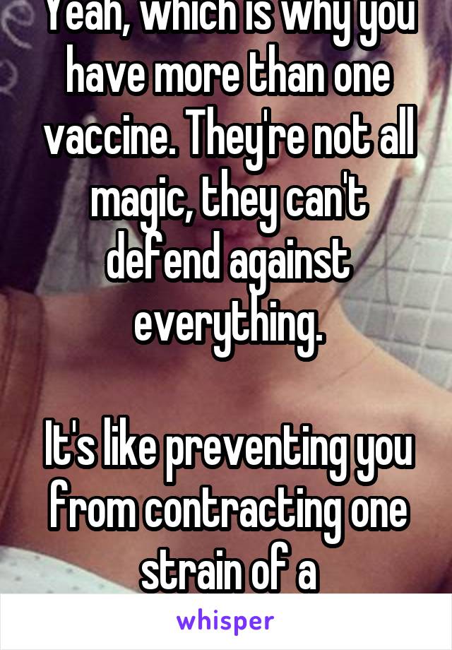 Yeah, which is why you have more than one vaccine. They're not all magic, they can't defend against everything.

It's like preventing you from contracting one strain of a disease/virus.