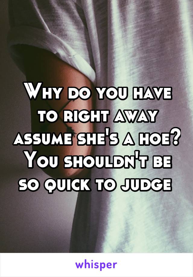 Why do you have to right away assume she's a hoe? You shouldn't be so quick to judge 