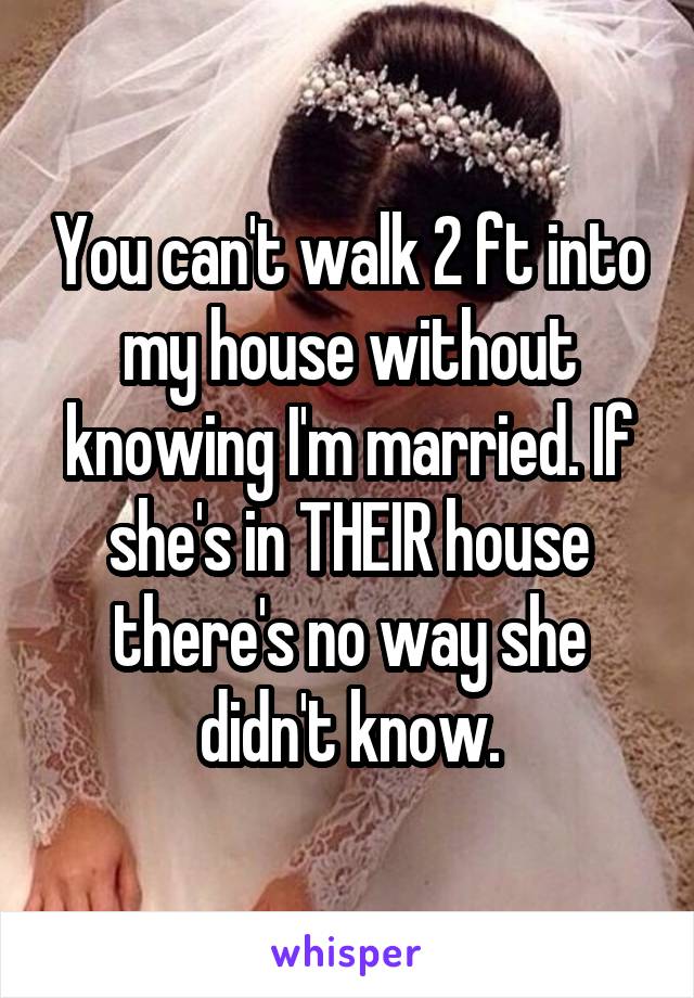 You can't walk 2 ft into my house without knowing I'm married. If she's in THEIR house there's no way she didn't know.