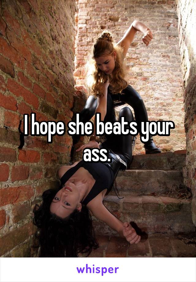 I hope she beats your ass. 