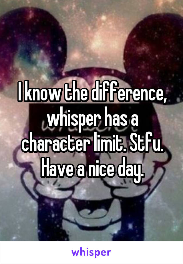 I know the difference, whisper has a character limit. Stfu. Have a nice day.