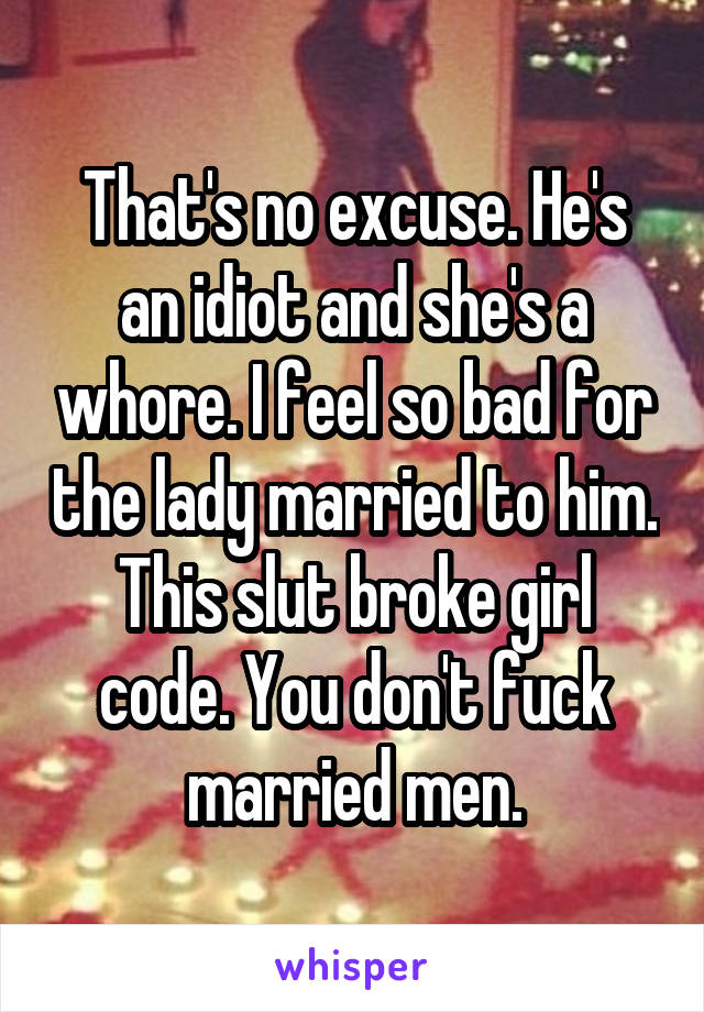 That's no excuse. He's an idiot and she's a whore. I feel so bad for the lady married to him. This slut broke girl code. You don't fuck married men.