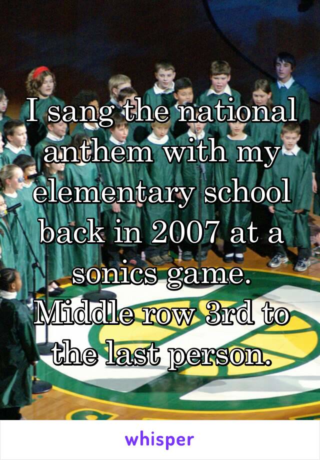 I sang the national anthem with my elementary school back in 2007 at a sonics game. Middle row 3rd to the last person.