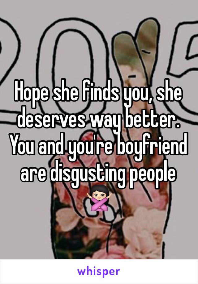 Hope she finds you, she deserves way better. You and you're boyfriend are disgusting people 🙅🏻