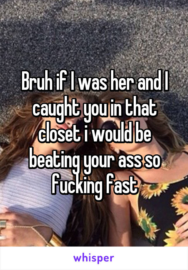 Bruh if I was her and I caught you in that closet i would be beating your ass so fucking fast