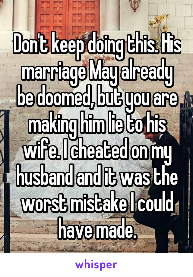 Don't keep doing this. His marriage May already be doomed, but you are making him lie to his wife. I cheated on my husband and it was the worst mistake I could have made.