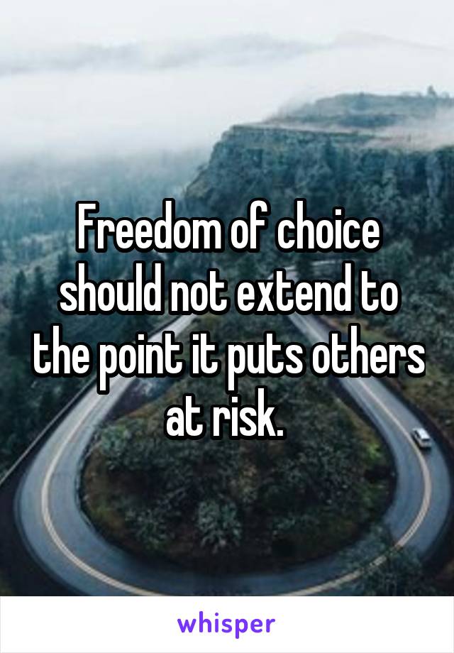 Freedom of choice should not extend to the point it puts others at risk. 