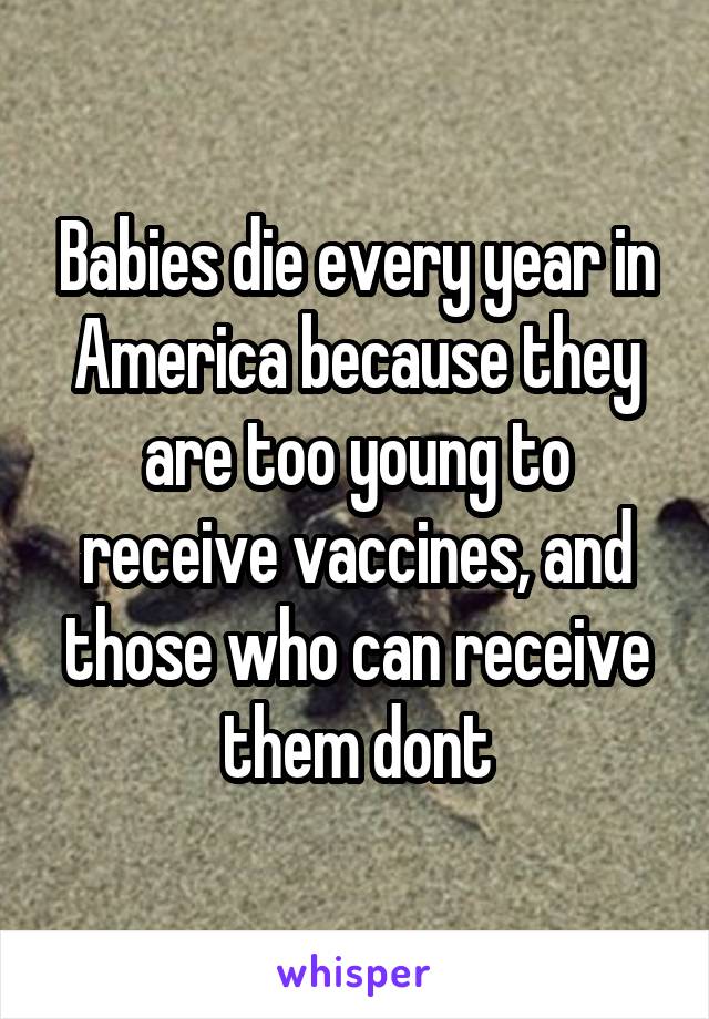 Babies die every year in America because they are too young to receive vaccines, and those who can receive them dont