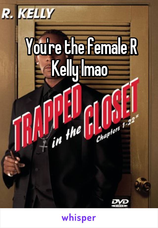  You're the female R Kelly lmao




